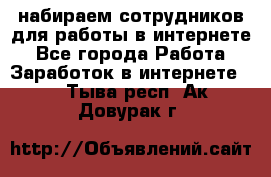 набираем сотрудников для работы в интернете - Все города Работа » Заработок в интернете   . Тыва респ.,Ак-Довурак г.